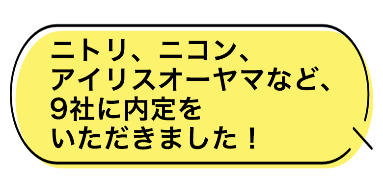 ニトリ、ニコン、アイリスオーヤマなど、9社に内定をいただきました！
