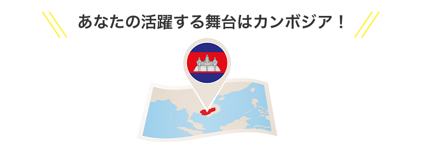あなたの活躍する舞台はカンボジア！